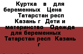 Куртка 3 в 1 для беременных › Цена ­ 3 200 - Татарстан респ., Казань г. Дети и материнство » Одежда для беременных   . Татарстан респ.,Казань г.